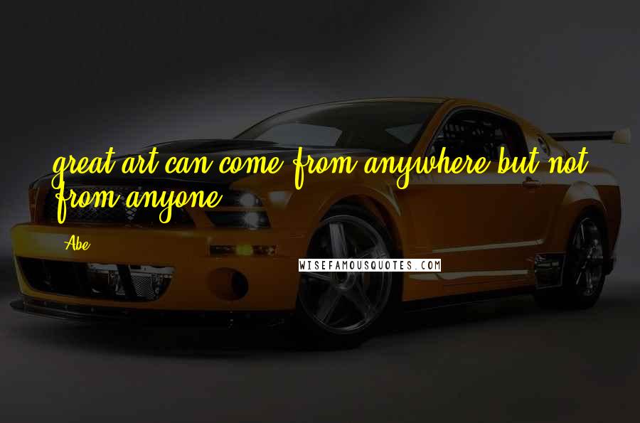 Abe quotes: great art can come from anywhere but not from anyone