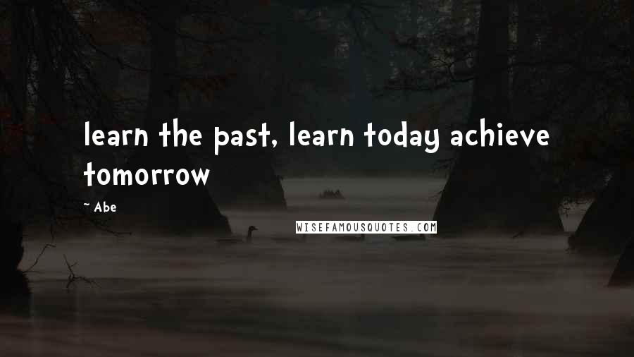 Abe quotes: learn the past, learn today achieve tomorrow