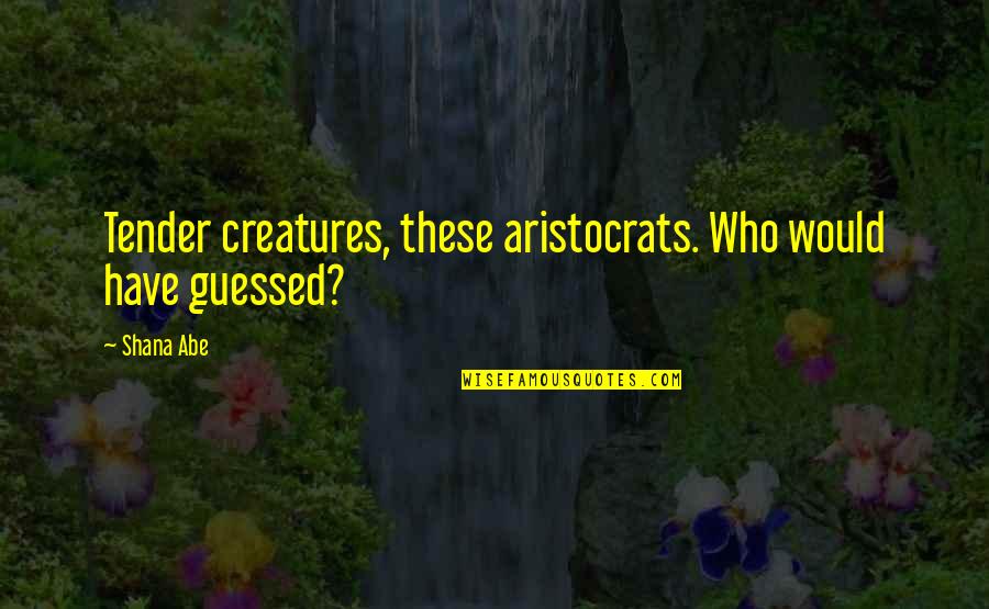 Abe Quotes By Shana Abe: Tender creatures, these aristocrats. Who would have guessed?