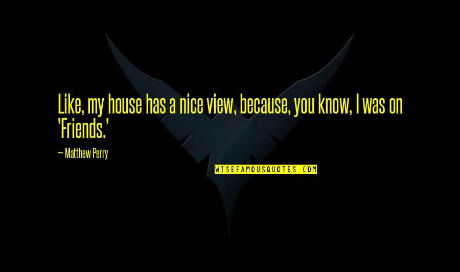 Abed Tahan Quotes By Matthew Perry: Like, my house has a nice view, because,