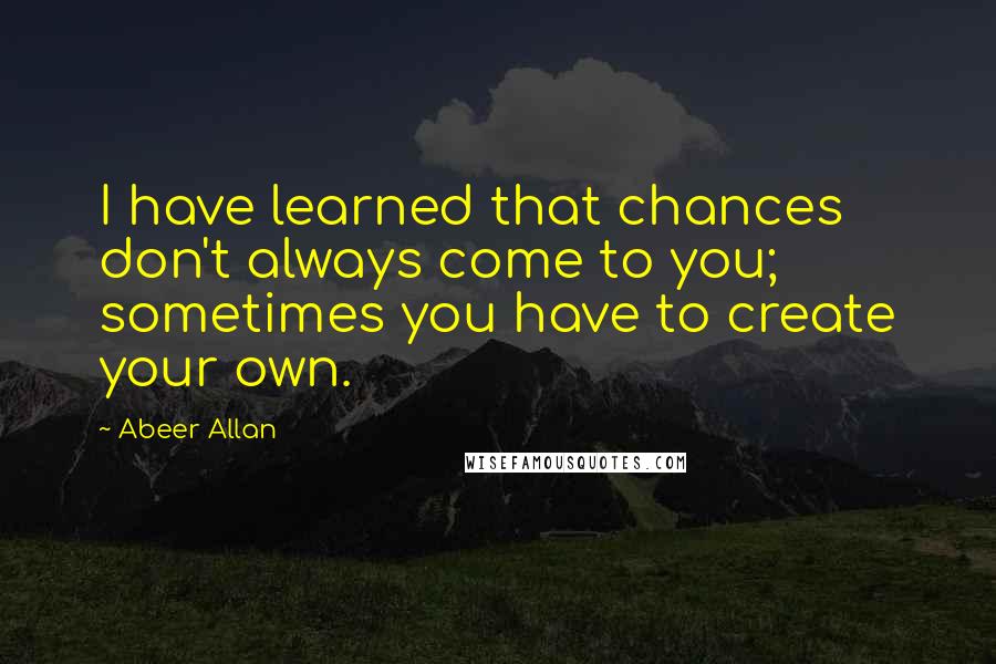 Abeer Allan quotes: I have learned that chances don't always come to you; sometimes you have to create your own. Abeer Allan quotes: I have learned that chances don't always come to you; sometimes you have to create your own.