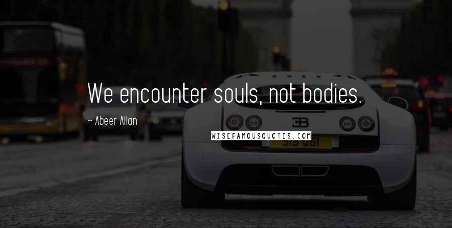 Abeer Allan quotes: We encounter souls, not bodies.