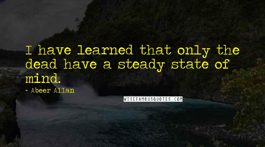 Abeer Allan quotes: I have learned that only the dead have a steady state of mind. Abeer Allan quotes: I have learned that only the dead have a steady state of mind.