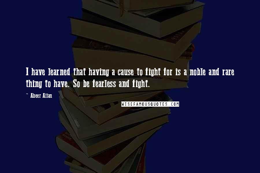 Abeer Allan quotes: I have learned that having a cause to fight for is a noble and rare thing to have. So be fearless and fight.