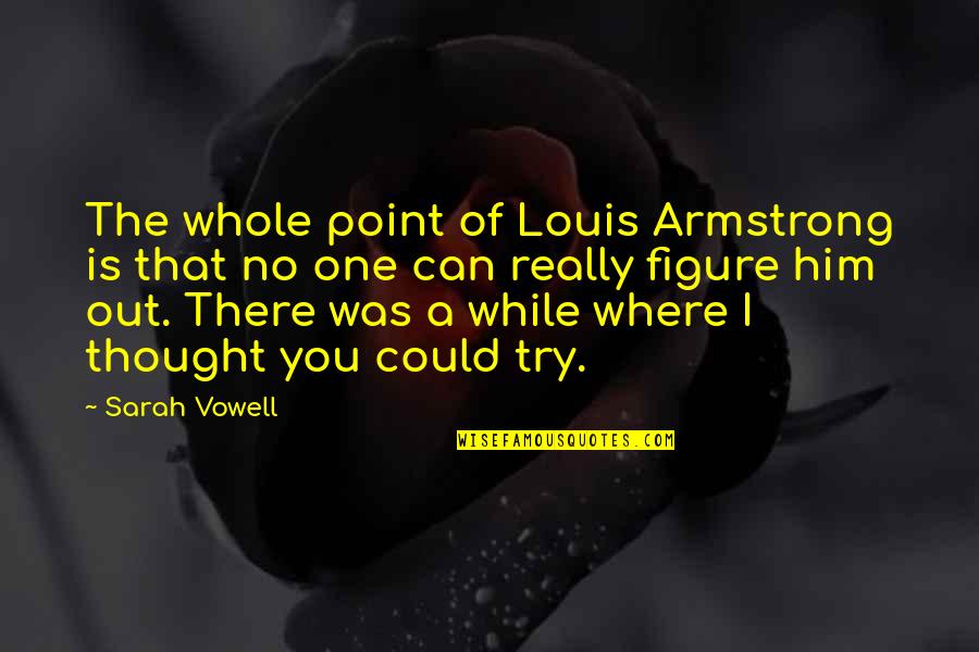 Abeg Quotes By Sarah Vowell: The whole point of Louis Armstrong is that