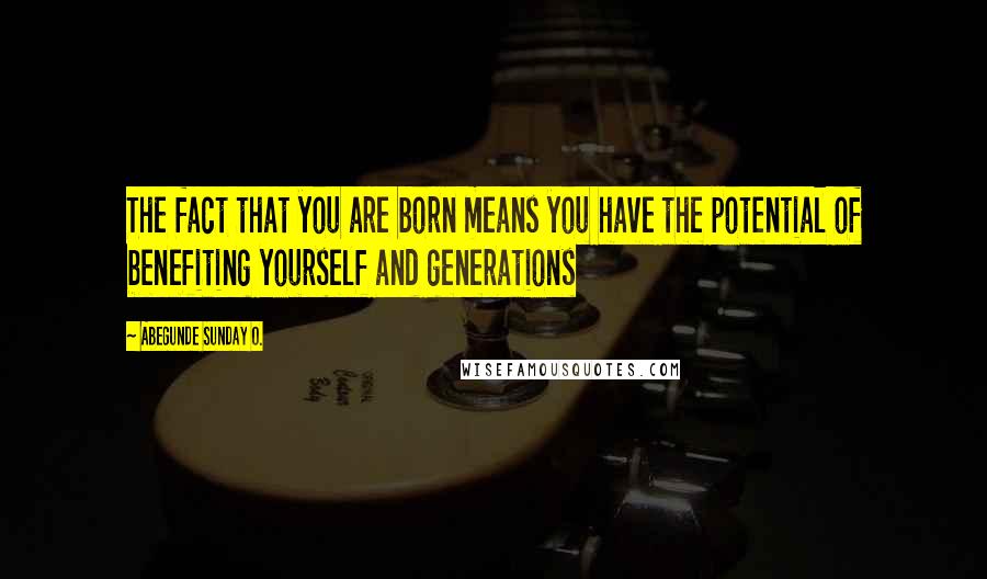 Abegunde Sunday O. quotes: The fact that you are born means you have the potential of benefiting yourself and generations