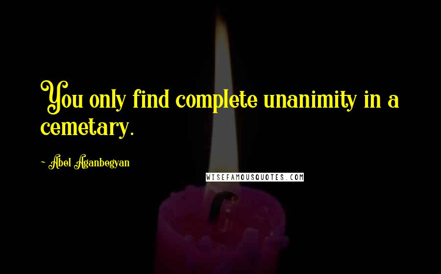 Abel Aganbegyan quotes: You only find complete unanimity in a cemetary.