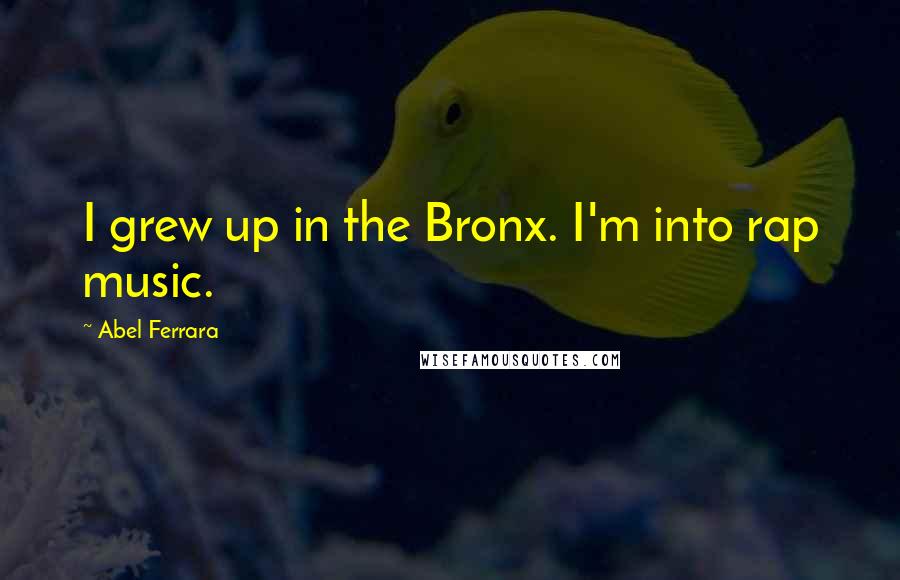 Abel Ferrara quotes: I grew up in the Bronx. I'm into rap music. Abel Ferrara quotes: I grew up in the Bronx. I'm into rap music.