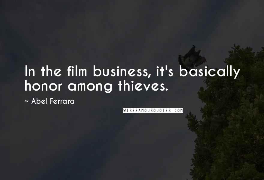 Abel Ferrara quotes: In the film business, it's basically honor among thieves.