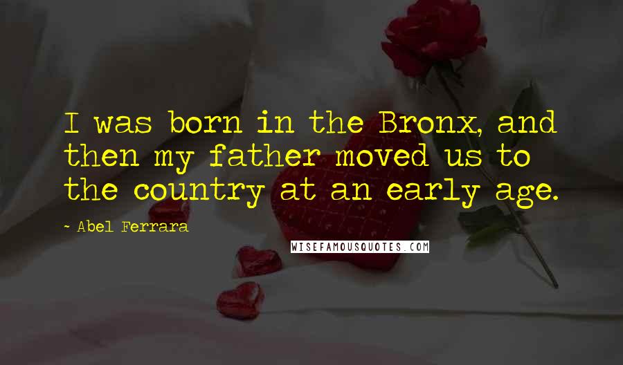 Abel Ferrara quotes: I was born in the Bronx, and then my father moved us to the country at an early age.