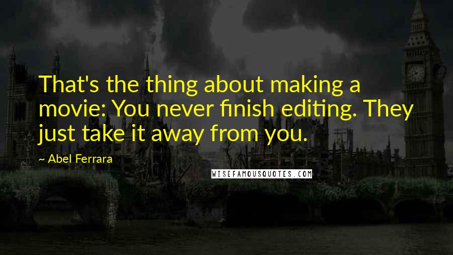 Abel Ferrara quotes: That's the thing about making a movie: You never finish editing. They just take it away from you.