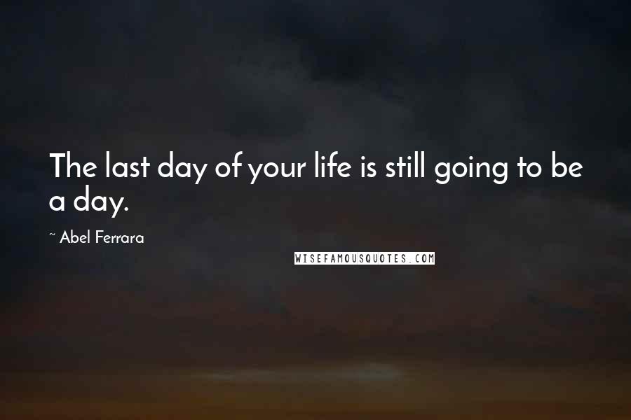 Abel Ferrara quotes: The last day of your life is still going to be a day. Abel Ferrara quotes: The last day of your life is still going to be a day.