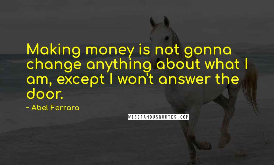 Abel Ferrara quotes: Making money is not gonna change anything about what I am, except I won't answer the door.