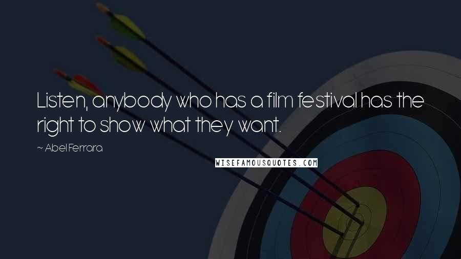Abel Ferrara quotes: Listen, anybody who has a film festival has the right to show what they want. Abel Ferrara quotes: Listen, anybody who has a film festival has the right to show what they want.
