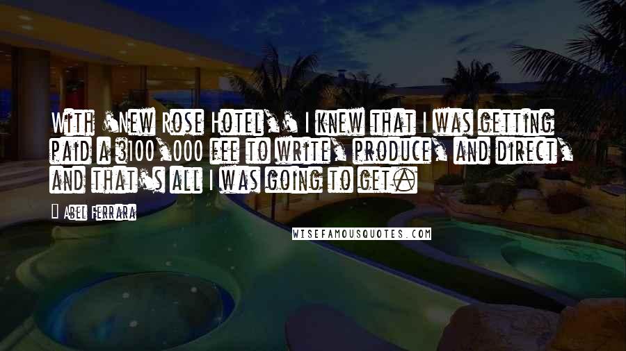 Abel Ferrara quotes: With 'New Rose Hotel,' I knew that I was getting paid a $100,000 fee to write, produce, and direct, and that's all I was going to get.