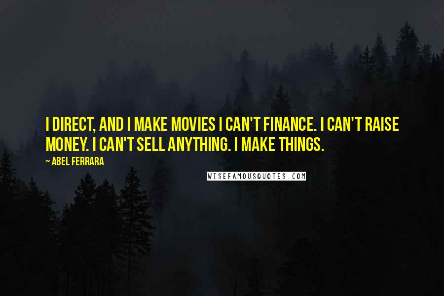 Abel Ferrara quotes: I direct, and I make movies I can't finance. I can't raise money. I can't sell anything. I make things. Abel Ferrara quotes: I direct, and I make movies I can't finance. I can't raise money. I can't sell anything. I make things.