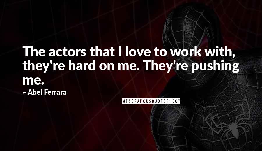 Abel Ferrara quotes: The actors that I love to work with, they're hard on me. They're pushing me. Abel Ferrara quotes: The actors that I love to work with, they're hard on me. They're pushing me.