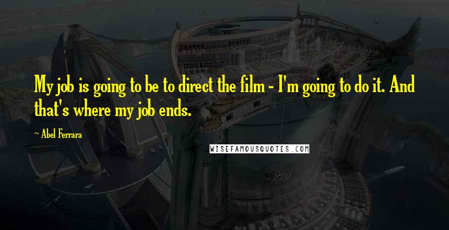 Abel Ferrara quotes: My job is going to be to direct the film - I'm going to do it. And that's where my job ends.