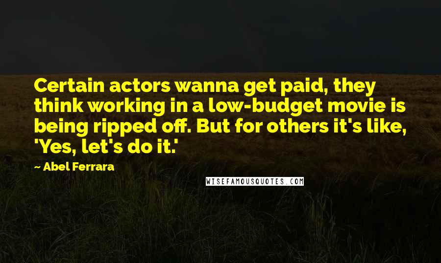 Abel Ferrara quotes: Certain actors wanna get paid, they think working in a low-budget movie is being ripped off. But for others it's like, 'Yes, let's do it.'