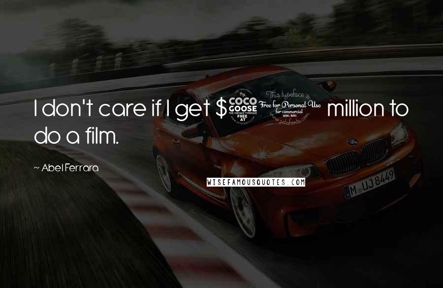 Abel Ferrara quotes: I don't care if I get $50 million to do a film. Abel Ferrara quotes: I don't care if I get $50 million to do a film.