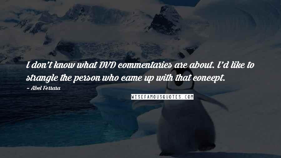 Abel Ferrara quotes: I don't know what DVD commentaries are about. I'd like to strangle the person who came up with that concept.