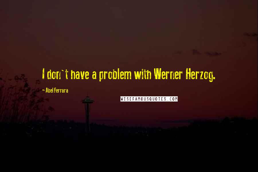 Abel Ferrara quotes: I don't have a problem with Werner Herzog. Abel Ferrara quotes: I don't have a problem with Werner Herzog.