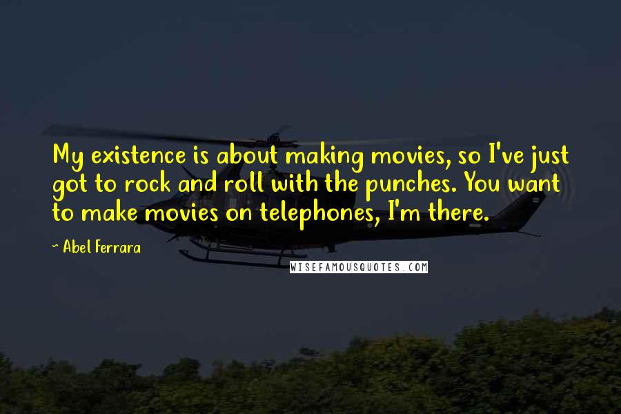 Abel Ferrara quotes: My existence is about making movies, so I've just got to rock and roll with the punches. You want to make movies on telephones, I'm there. Abel Ferrara quotes: My existence is about making movies, so I've just got to rock and roll with the punches. You want to make movies on telephones, I'm there.