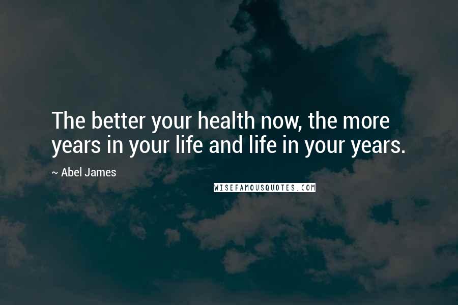 Abel James quotes: The better your health now, the more years in your life and life in your years.