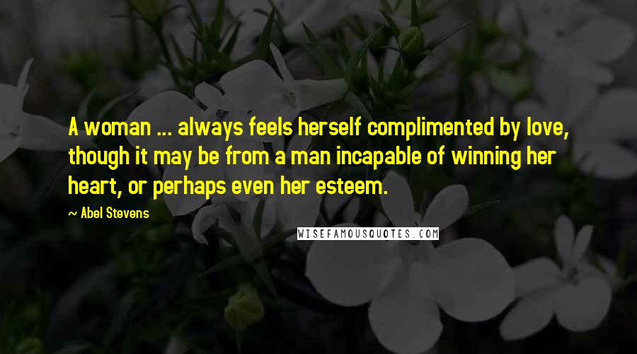 Abel Stevens quotes: A woman ... always feels herself complimented by love, though it may be from a man incapable of winning her heart, or perhaps even her esteem.