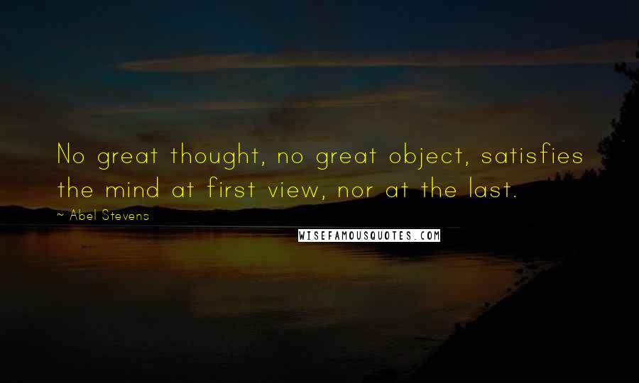 Abel Stevens quotes: No great thought, no great object, satisfies the mind at first view, nor at the last.