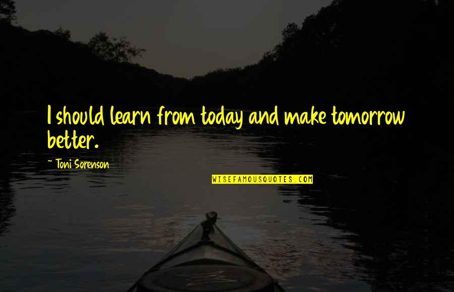 Abendlandes Quotes By Toni Sorenson: I should learn from today and make tomorrow Abendlandes Quotes By Toni Sorenson: I should learn from today and make tomorrow