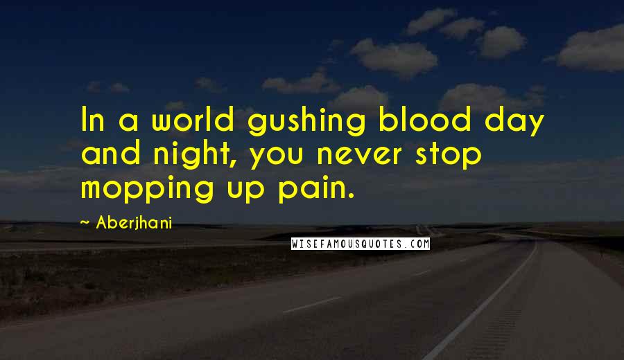 Aberjhani quotes: In a world gushing blood day and night, you never stop mopping up pain.