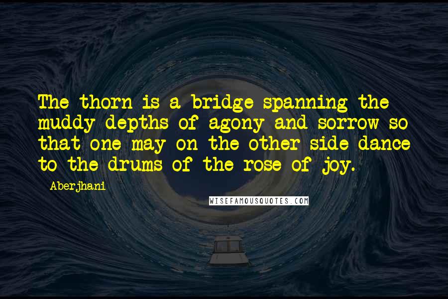 Aberjhani quotes: The thorn is a bridge spanning the muddy depths of agony and sorrow so that one may on the other side dance to the drums of the rose of joy.