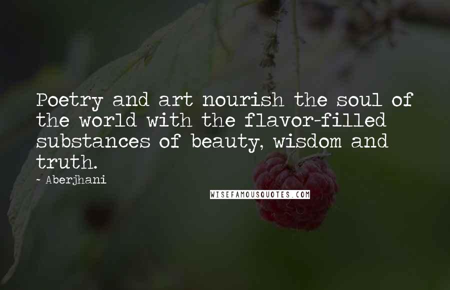 Aberjhani quotes: Poetry and art nourish the soul of the world with the flavor-filled substances of beauty, wisdom and truth.