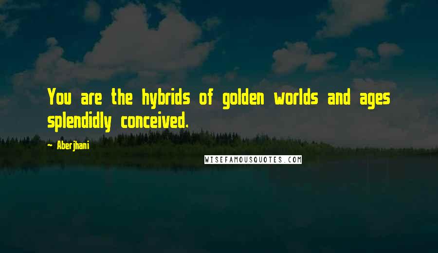 Aberjhani quotes: You are the hybrids of golden worlds and ages splendidly conceived.