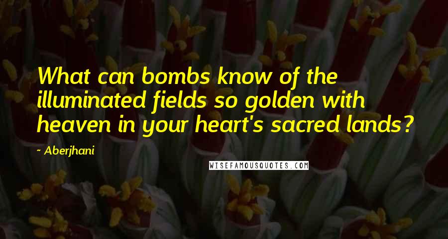 Aberjhani quotes: What can bombs know of the illuminated fields so golden with heaven in your heart's sacred lands?