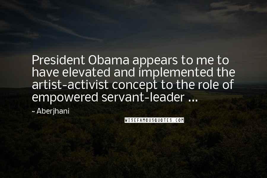 Aberjhani quotes: President Obama appears to me to have elevated and implemented the artist-activist concept to the role of empowered servant-leader ...