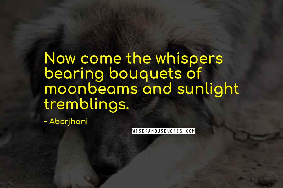 Aberjhani quotes: Now come the whispers bearing bouquets of moonbeams and sunlight tremblings.