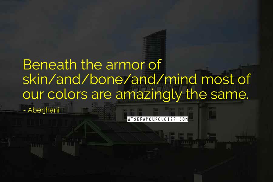 Aberjhani quotes: Beneath the armor of skin/and/bone/and/mind most of our colors are amazingly the same.