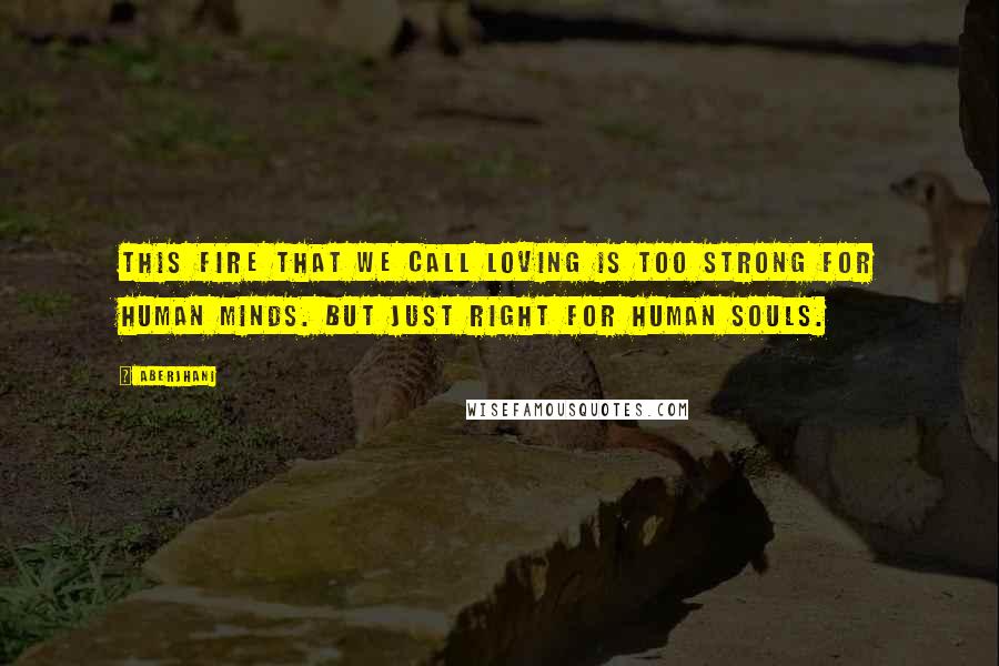 Aberjhani quotes: This fire that we call Loving is too strong for human minds. But just right for human souls.