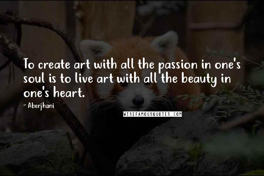 Aberjhani quotes: To create art with all the passion in one's soul is to live art with all the beauty in one's heart.