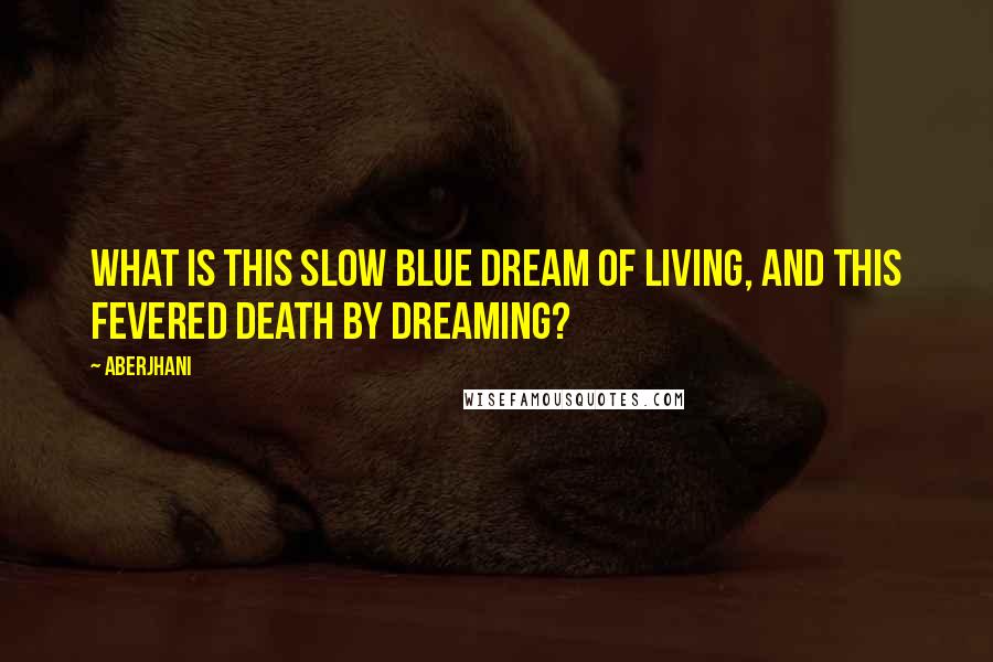 Aberjhani quotes: What is this slow blue dream of living, and this fevered death by dreaming?