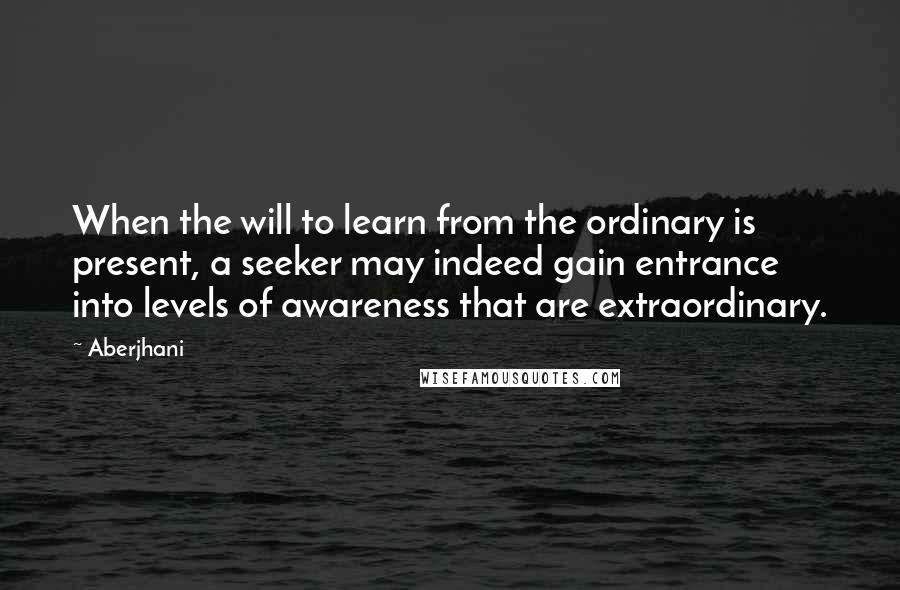 Aberjhani quotes: When the will to learn from the ordinary is present, a seeker may indeed gain entrance into levels of awareness that are extraordinary.