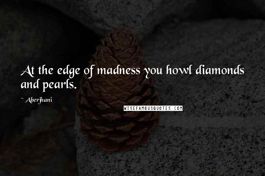 Aberjhani quotes: At the edge of madness you howl diamonds and pearls.