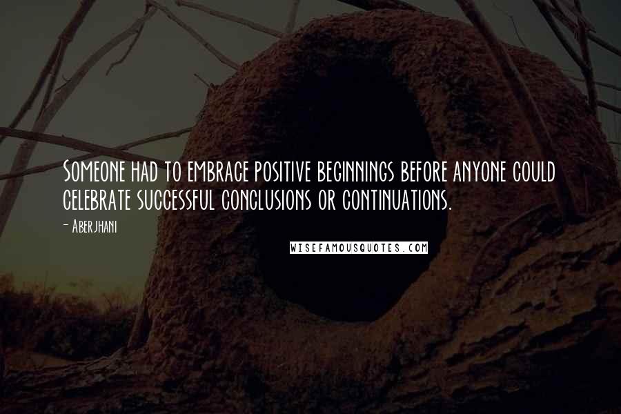 Aberjhani quotes: Someone had to embrace positive beginnings before anyone could celebrate successful conclusions or continuations.