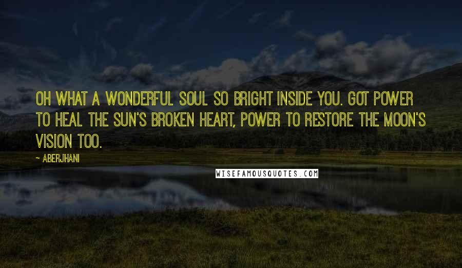 Aberjhani quotes: Oh what a wonderful soul so bright inside you. Got power to heal the sun's broken heart, power to restore the moon's vision too.