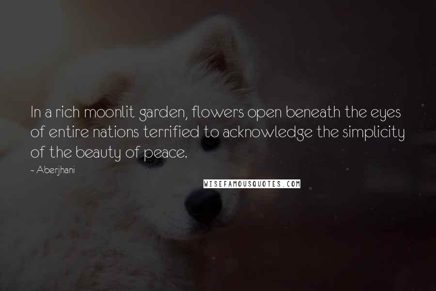 Aberjhani quotes: In a rich moonlit garden, flowers open beneath the eyes of entire nations terrified to acknowledge the simplicity of the beauty of peace.