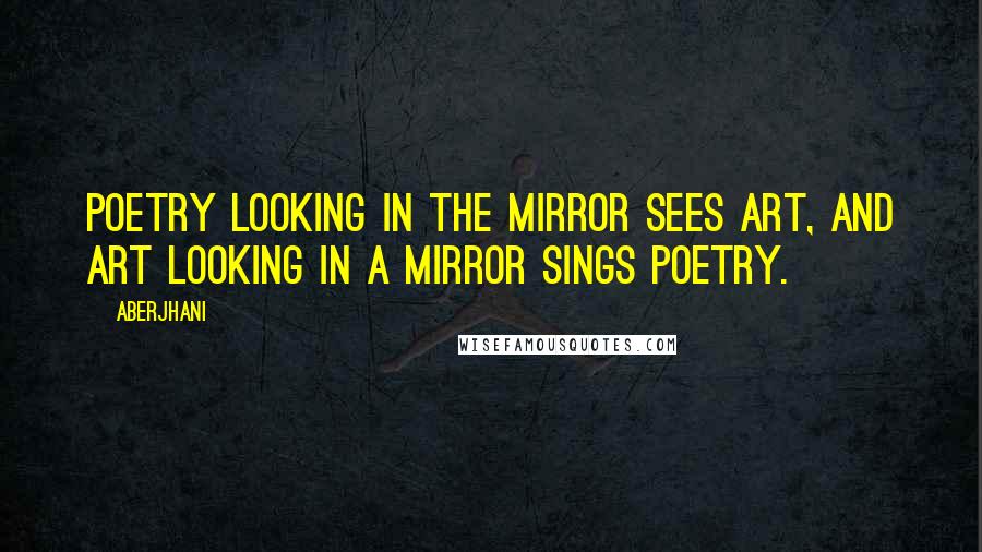 Aberjhani quotes: Poetry looking in the mirror sees art, and art looking in a mirror sings poetry.