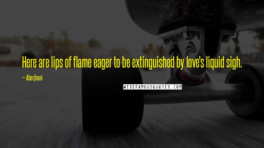 Aberjhani quotes: Here are lips of flame eager to be extinguished by love's liquid sigh.