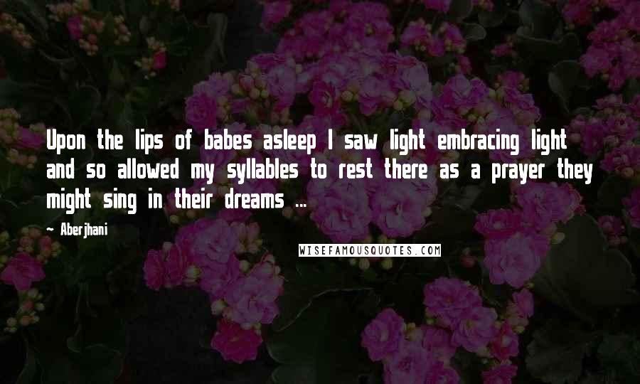 Aberjhani quotes: Upon the lips of babes asleep I saw light embracing light and so allowed my syllables to rest there as a prayer they might sing in their dreams ...